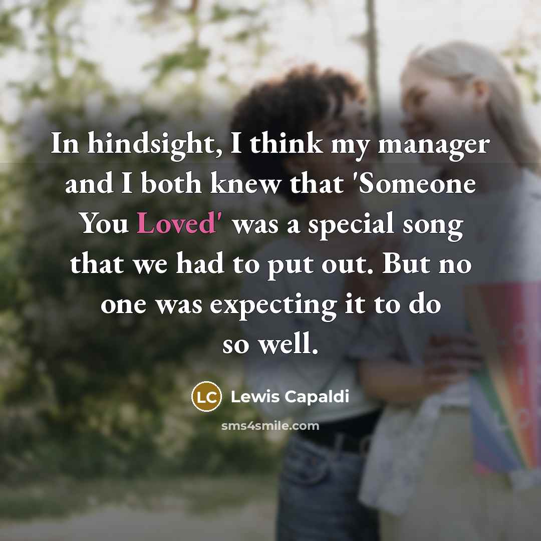 “In hindsight, I think my manager and I both knew that 'Someone You Loved' was a special song that we had to put out. But no one was expecting it to do so well.” quote by Lewis Capaldi