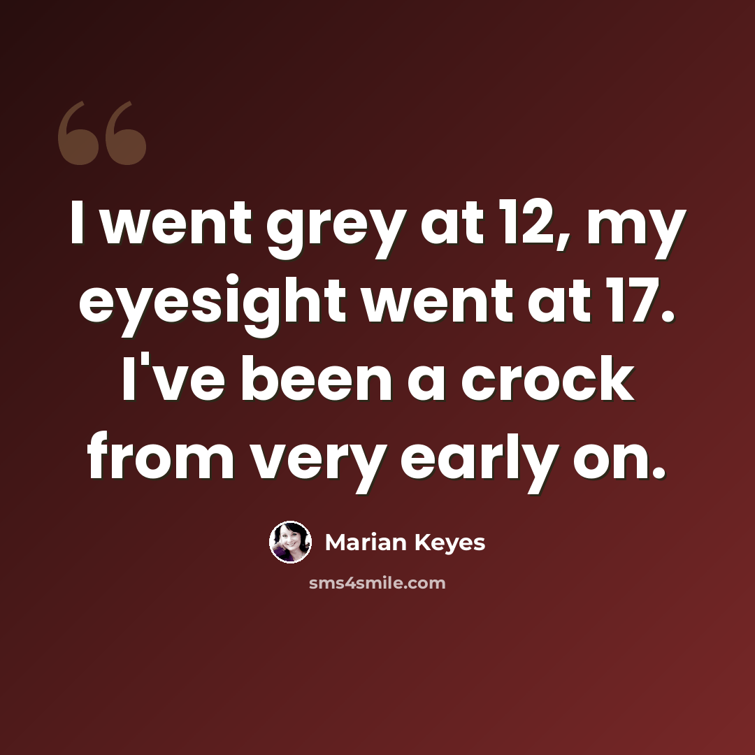 “I went grey at 12, my eyesight went at 17. I've been a crock from very early on.” quote by Marian Keyes