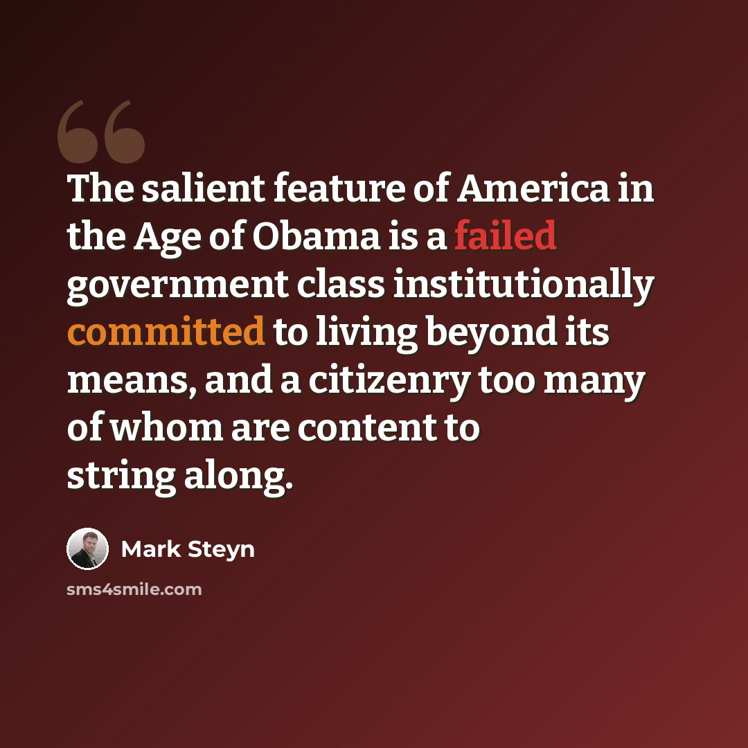 “The salient feature of America in the Age of Obama is a failed government class institutionally committed to living beyond its means, and a citizenry too many of whom are content to string along.” quote by Mark Steyn