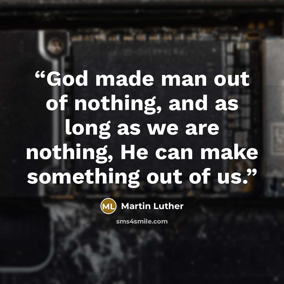 “God made man out of nothing, and as long as we are nothing, He can make something out of us.” quote by Martin Luther