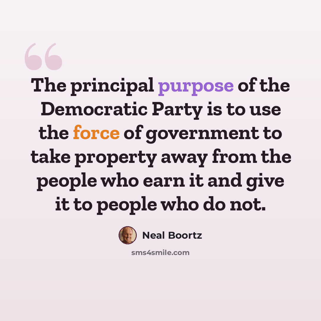 “The principal purpose of the Democratic Party is to use the force of government to take property away from the people who earn it and give it to people who do not.” quote by Neal Boortz