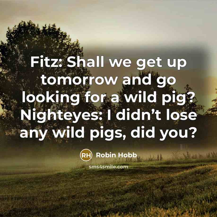 “Fitz: Shall we get up tomorrow and go looking for a wild pig? Nighteyes: I didn’t lose any wild pigs, did you?” quote by Robin Hobb