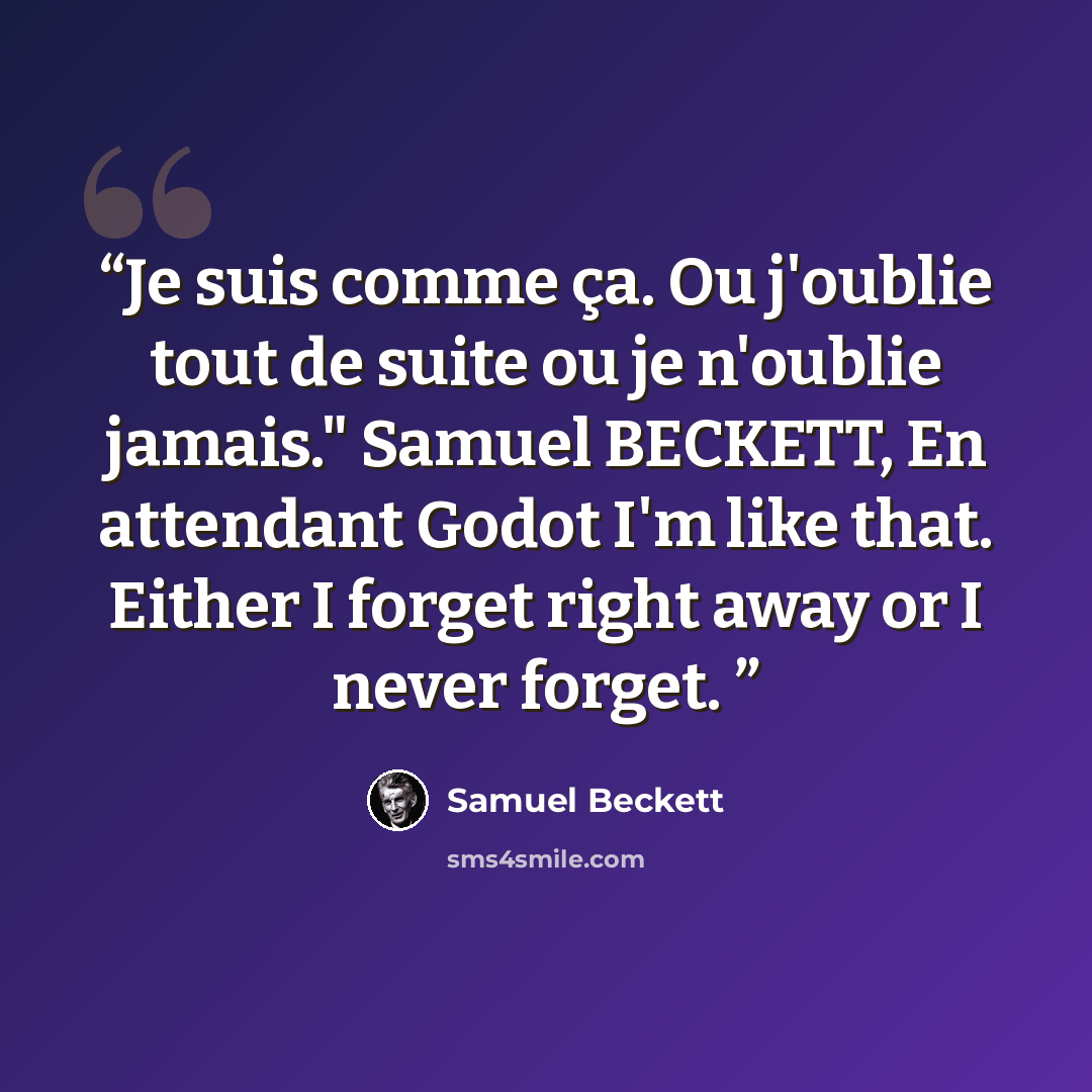 “Je suis comme ça. Ou j'oublie tout de suite ou je n'oublie jamais." Samuel BECKETT, En attendant Godot I'm like that. Either I forget right away or I never forget.” quote by Samuel Beckett