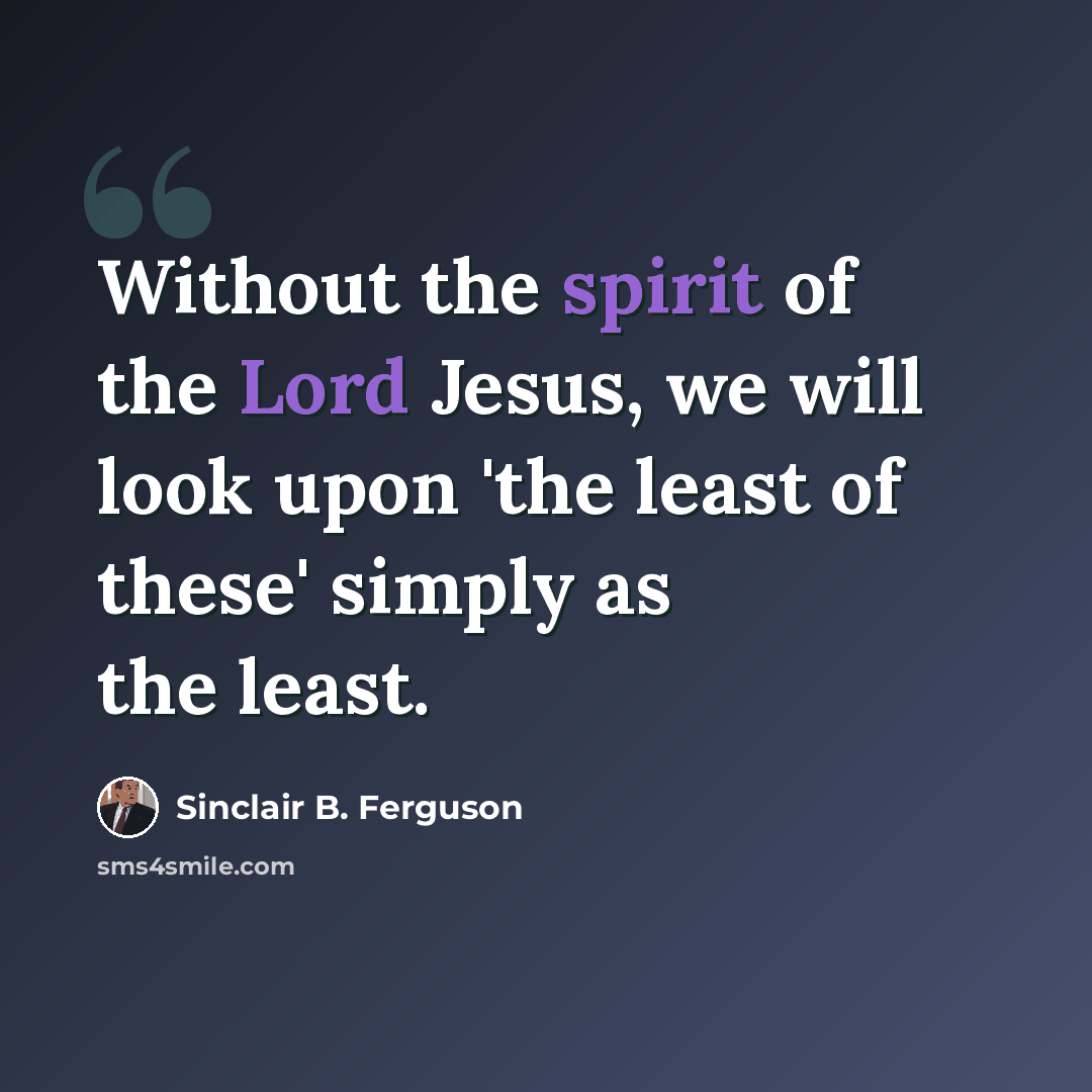 “Without the spirit of the Lord Jesus, we will look upon 'the least of these' simply as the least.” quote by Sinclair B. Ferguson
