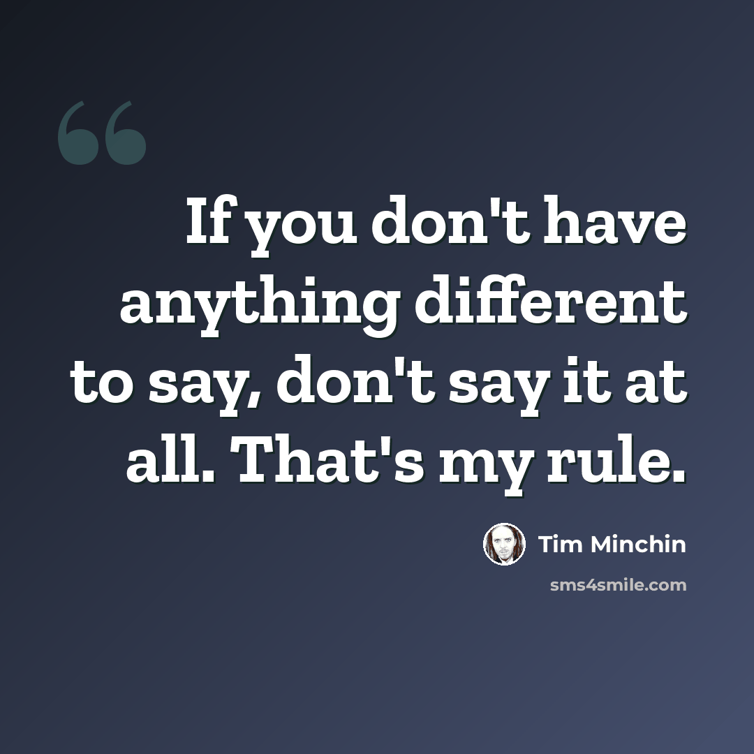 “If you don't have anything different to say, don't say it at all. That's my rule.” quote by Tim Minchin