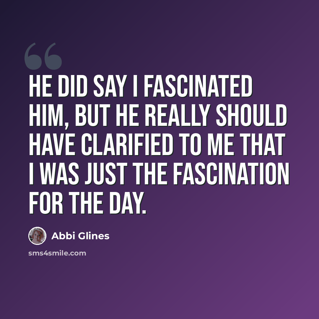 “He did say I fascinated him, but he really should have clarified to me that I was just the fascination for the day.” quote by Abbi Glines