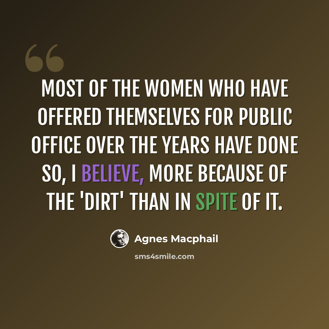 “Most of the women who have offered themselves for public office over the years have done so, I believe, more because of the 'dirt' than in spite of it.” quote by Agnes Macphail