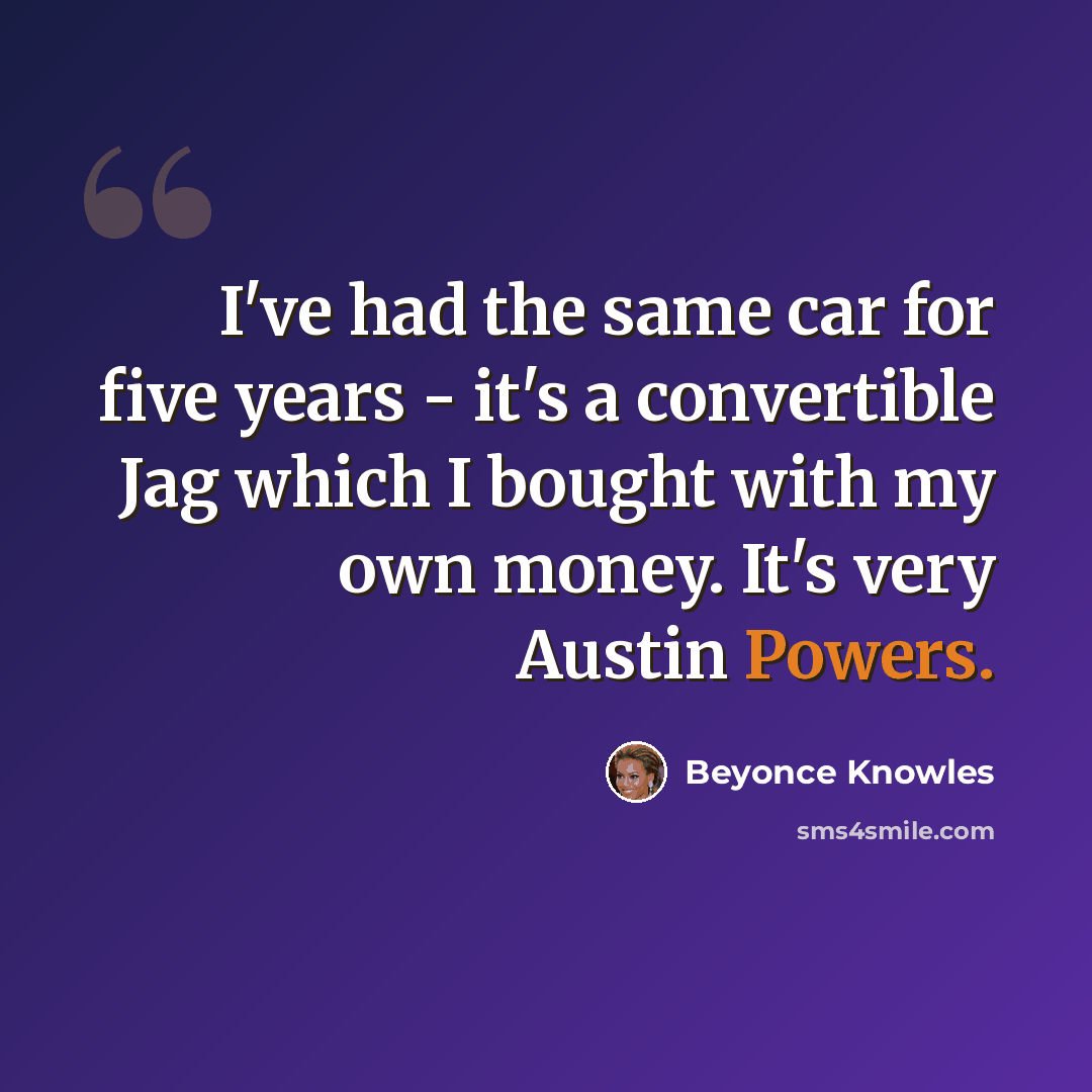“I've had the same car for five years - it's a convertible Jag which I bought with my own money. It's very Austin Powers.” quote by Beyonce Knowles