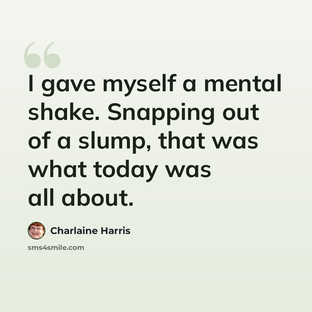 “I gave myself a mental shake. Snapping out of a slump, that was what today was all about.” quote by Charlaine Harris