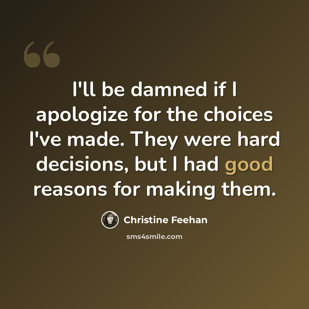 “I'll be damned if I apologize for the choices I've made. They were hard decisions, but I had good reasons for making them.” quote by Christine Feehan