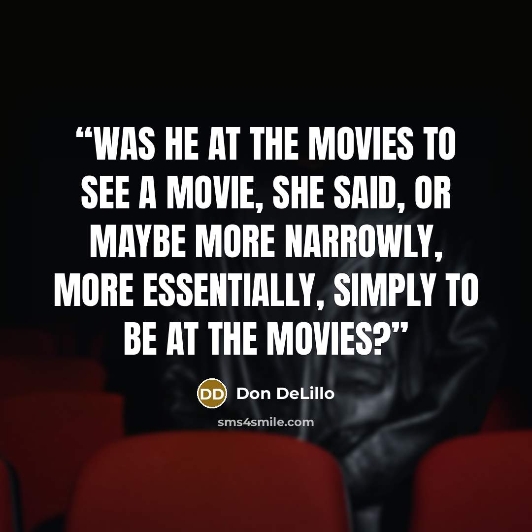 “Was he at the movies to see a movie, she said, or maybe more narrowly, more essentially, simply to be at the movies?” quote by Don DeLillo