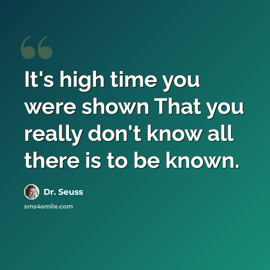 “It's high time you were shown That you really don't know all there is to be known.” quote by Dr. Seuss