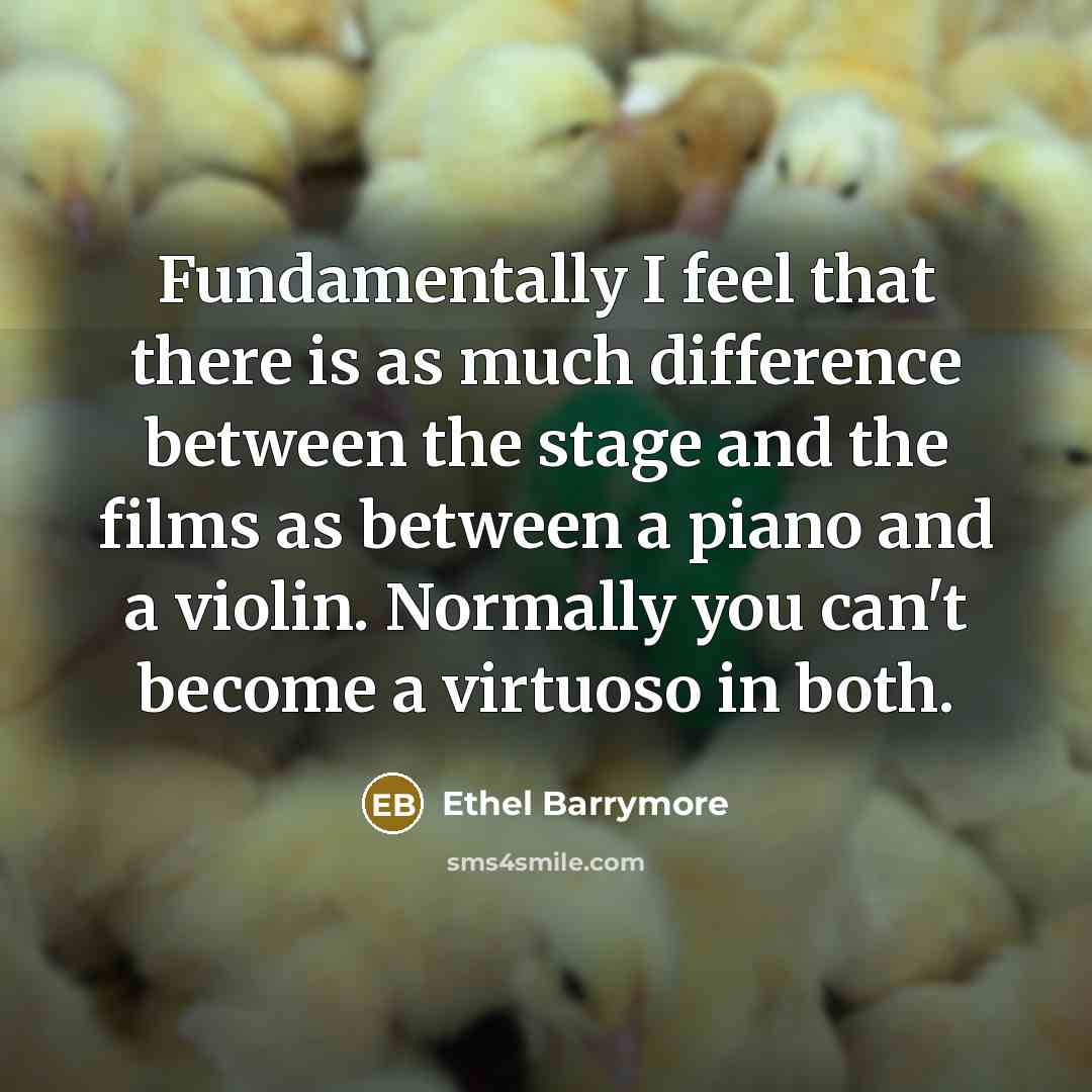 “Fundamentally I feel that there is as much difference between the stage and the films as between a piano and a violin. Normally you can't become a virtuoso in both.” quote by Ethel Barrymore