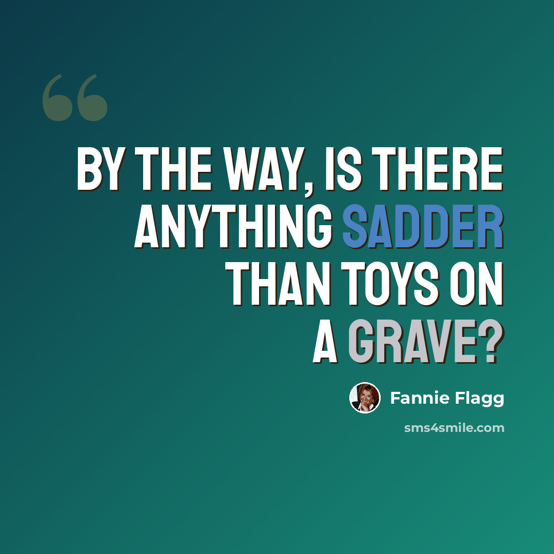“By the way, is there anything sadder than toys on a grave?” quote by Fannie Flagg