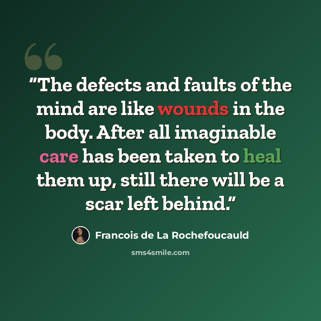 “The defects and faults of the mind are like wounds in the body. After all imaginable care has been taken to heal them up, still there will be a scar left behind.” quote by François de La Rochefoucauld