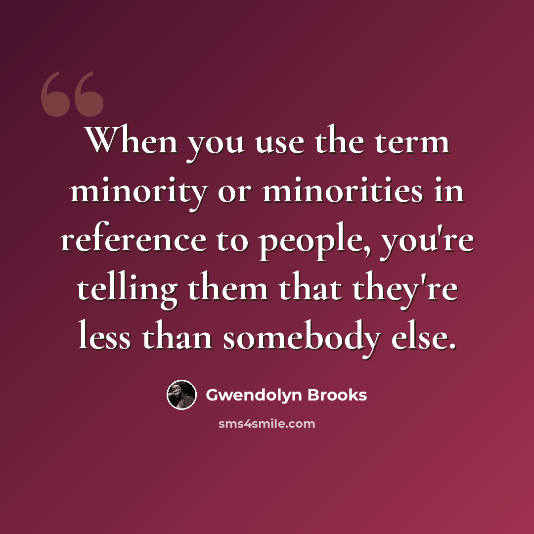 “When you use the term minority or minorities in reference to people, you're telling them that they're less than somebody else.” quote by Gwendolyn Brooks