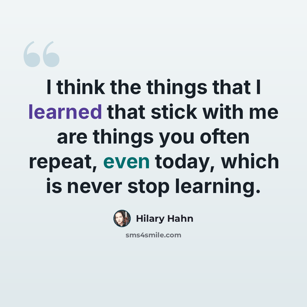 “I think the things that I learned that stick with me are things you often repeat, even today, which is never stop learning.” quote by Hilary Hahn