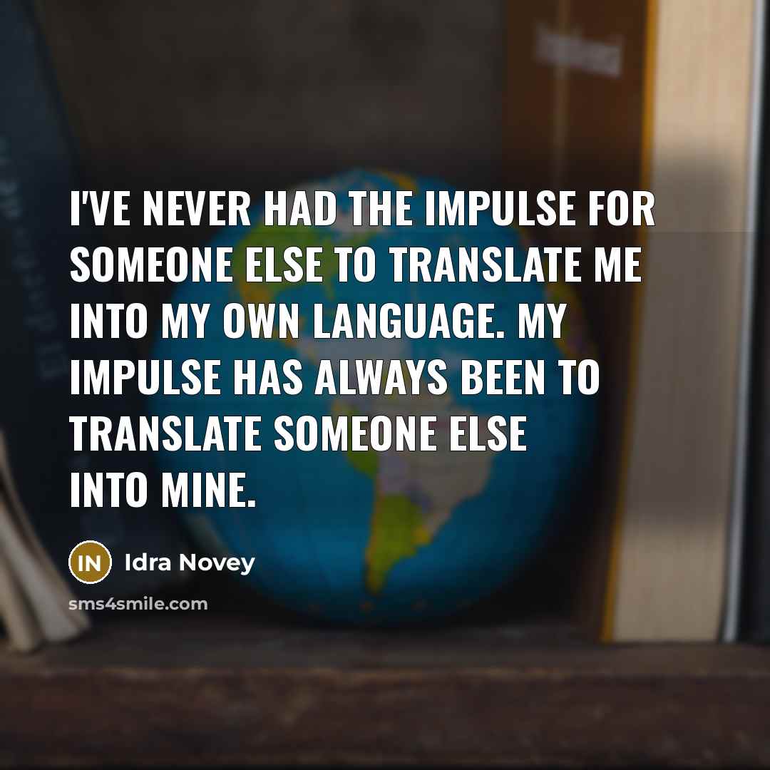 “I've never had the impulse for someone else to translate me into my own language. My impulse has always been to translate someone else into mine.” quote by Idra Novey