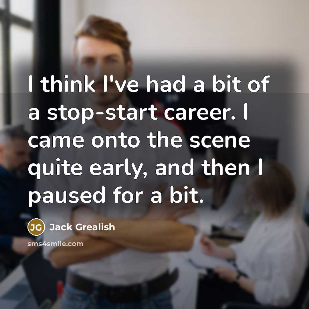 “I think I've had a bit of a stop-start career. I came onto the scene quite early, and then I paused for a bit.” quote by Jack Grealish