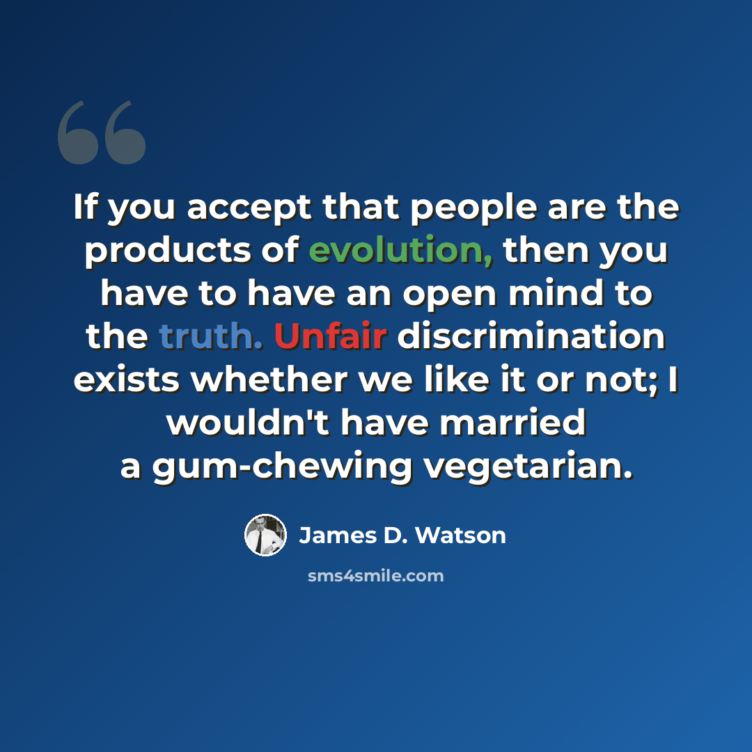 “If you accept that people are the products of evolution, then you have to have an open mind to the truth. Unfair discrimination exists whether we like it or not; I wouldn't have married a gum-chewing vegetarian.” quote by James D. Watson