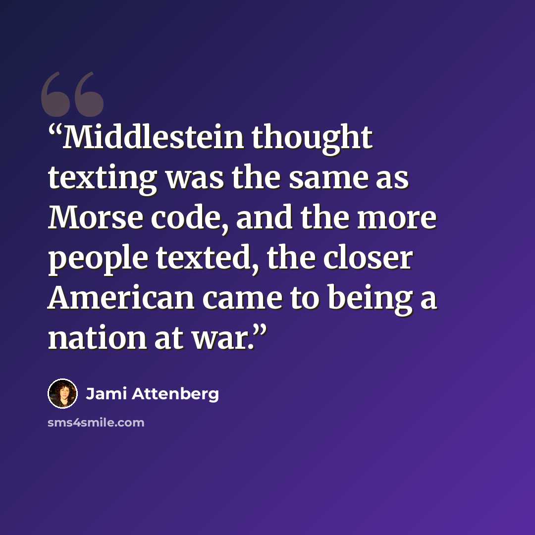 “Middlestein thought texting was the same as Morse code, and the more people texted, the closer American came to being a nation at war.” quote by Jami Attenberg