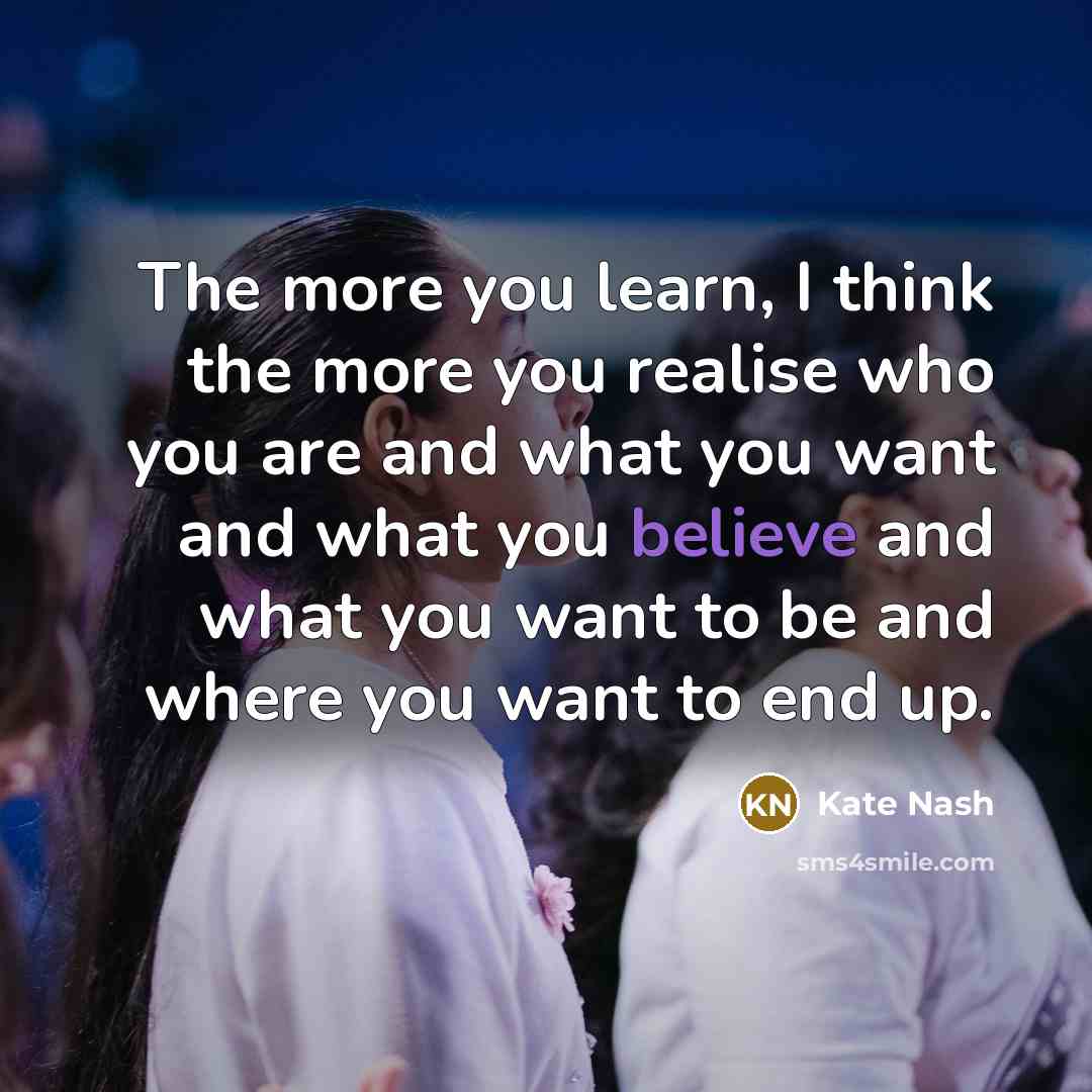 “The more you learn, I think the more you realise who you are and what you want and what you believe and what you want to be and where you want to end up.” quote by Kate Nash