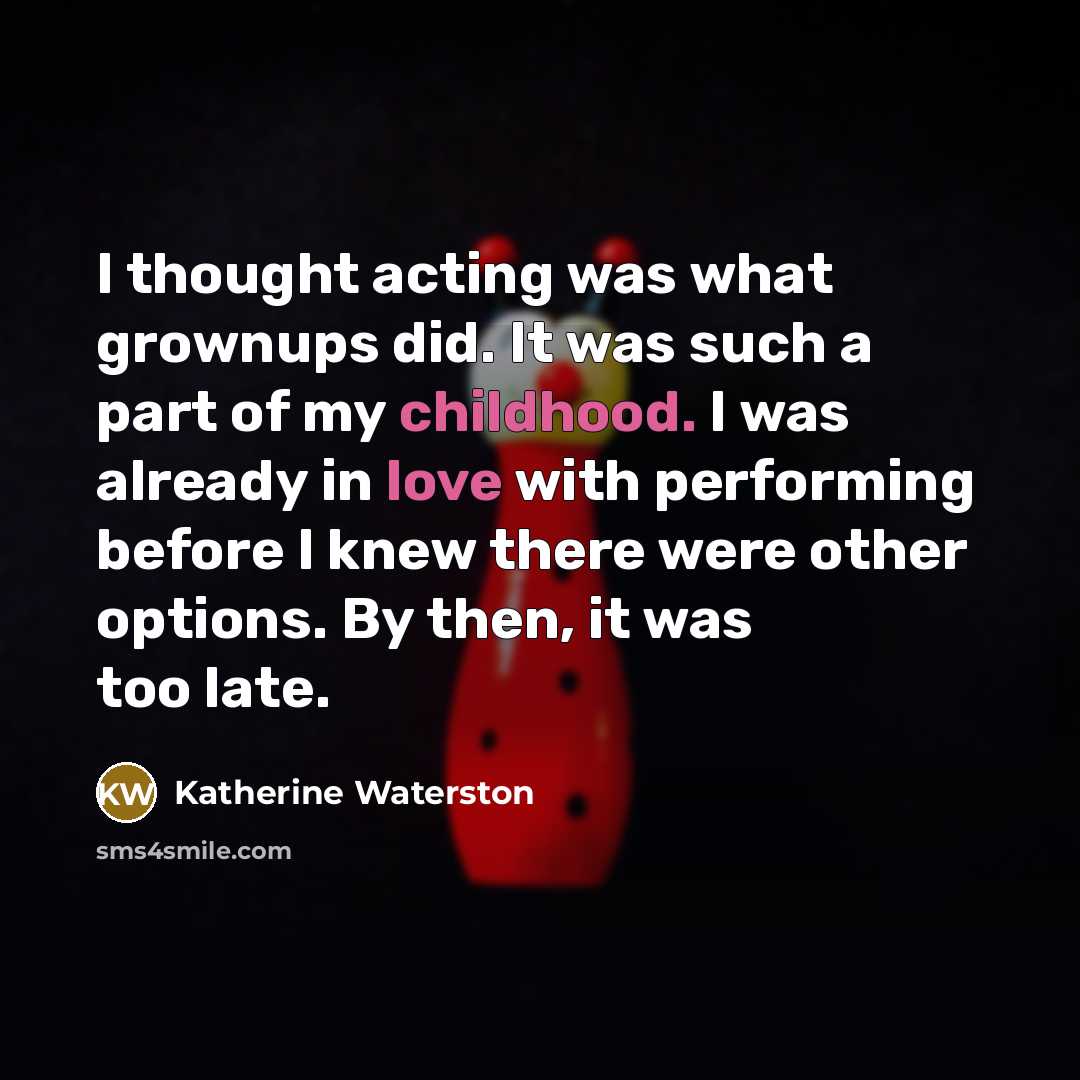 “I thought acting was what grownups did. It was such a part of my childhood. I was already in love with performing before I knew there were other options. By then, it was too late.” quote by Katherine Waterston