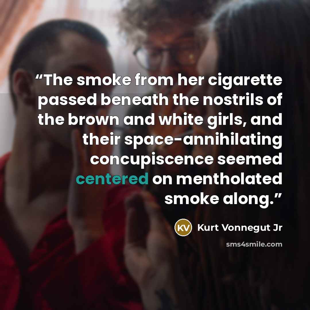 “The smoke from her cigarette passed beneath the nostrils of the brown and white girls, and their space-annihilating concupiscence seemed centered on mentholated smoke along.” quote by Kurt Vonnegut Jr