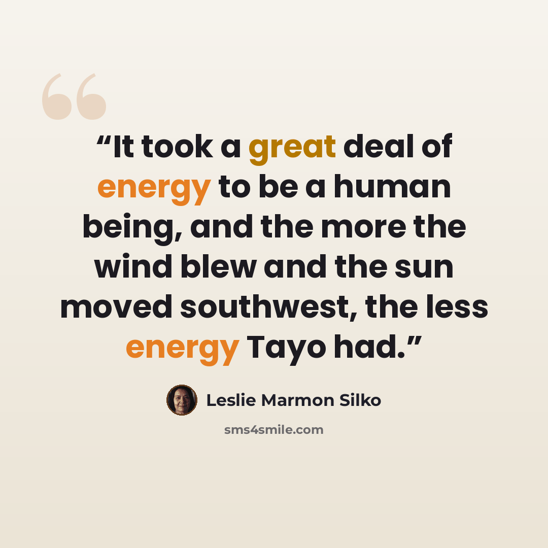 “It took a great deal of energy to be a human being, and the more the wind blew and the sun moved southwest, the less energy Tayo had.” quote by Leslie Marmon Silko
