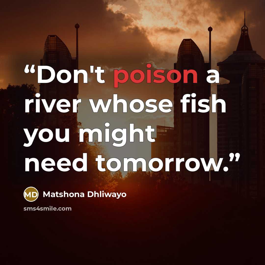 “Don't poison a river whose fish you might need tomorrow.” quote by Matshona Dhliwayo