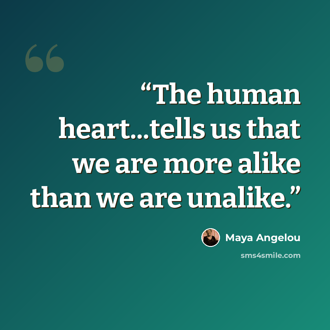 “The human heart...tells us that we are more alike than we are unalike.” quote by Maya Angelou