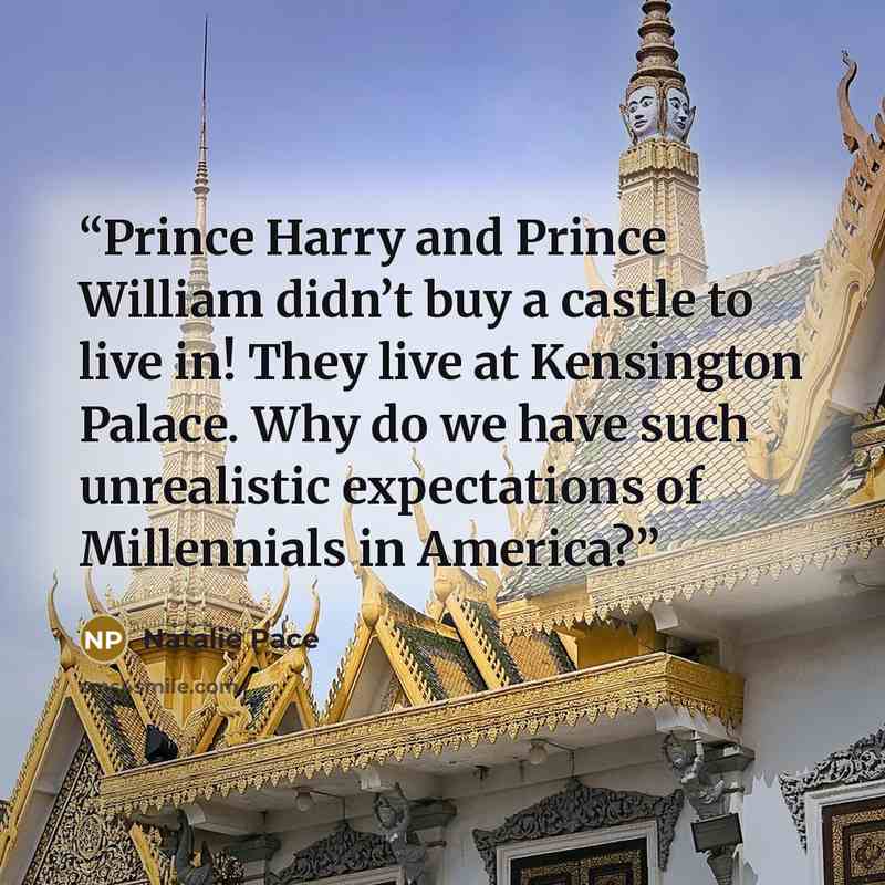 “Prince Harry and Prince William didn’t buy a castle to live in! They live at Kensington Palace. Why do we have such unrealistic expectations of Millennials in America?” quote by Natalie Pace