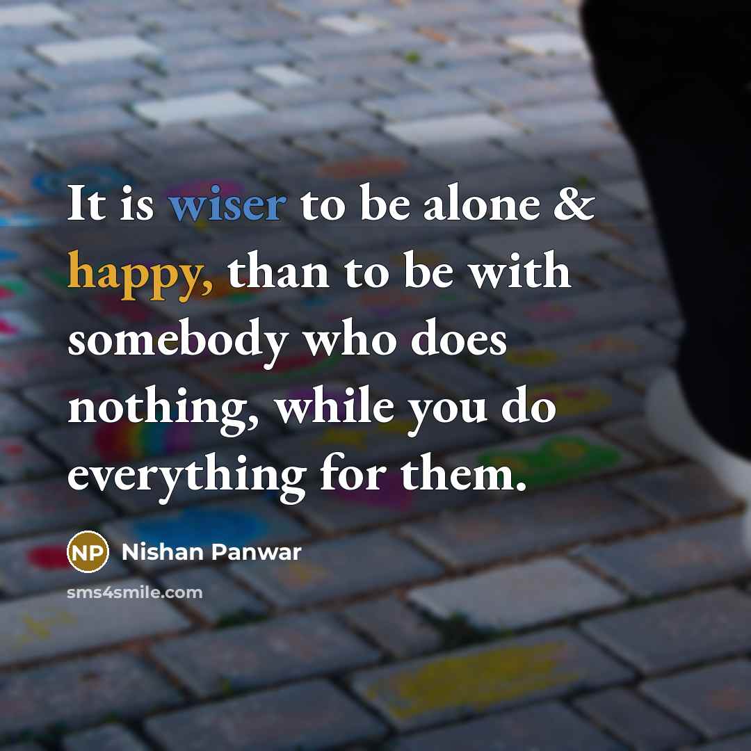 “It is wiser to be alone & happy, than to be with somebody who does nothing, while you do everything for them.” quote by Nishan Panwar