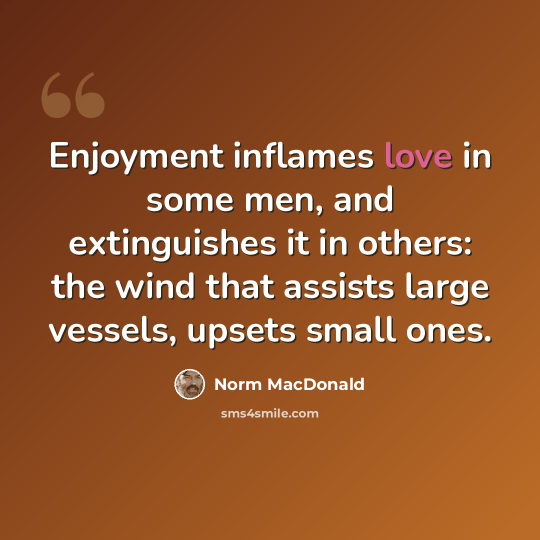 “Enjoyment inflames love in some men, and extinguishes it in others: the wind that assists large vessels, upsets small ones.” quote by Norm MacDonald
