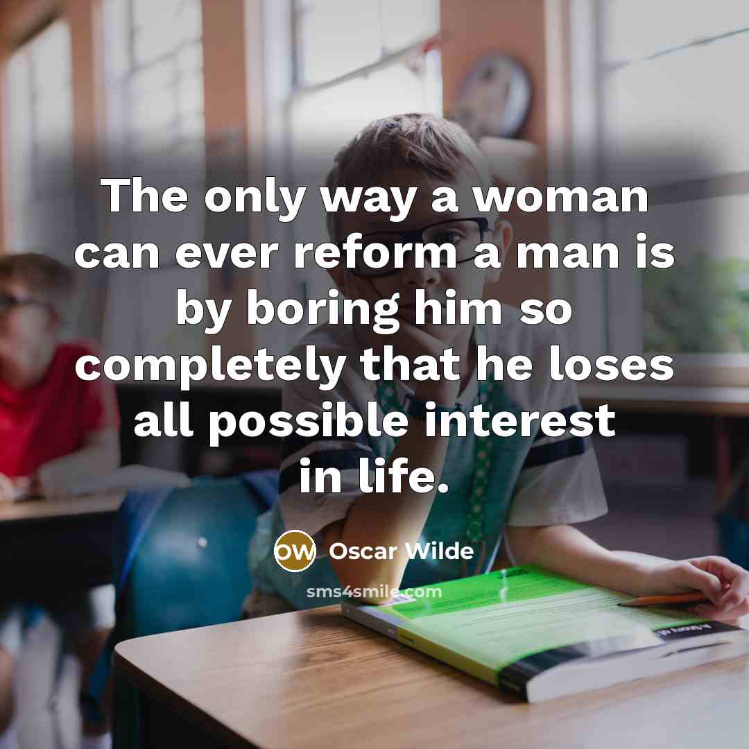 “The only way a woman can ever reform a man is by boring him so completely that he loses all possible interest in life.” quote by Oscar Wilde