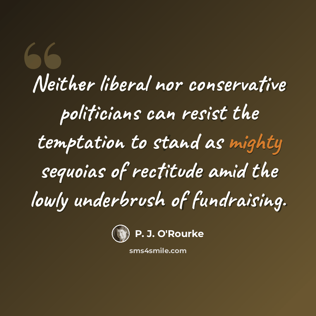 “Neither liberal nor conservative politicians can resist the temptation to stand as mighty sequoias of rectitude amid the lowly underbrush of fundraising.” quote by P. J. O'Rourke
