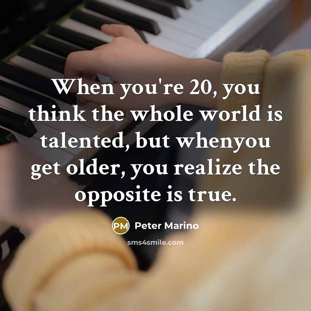 “When you're 20, you think the whole world is talented, but whenyou get older, you realize the opposite is true.” quote by Peter Marino
