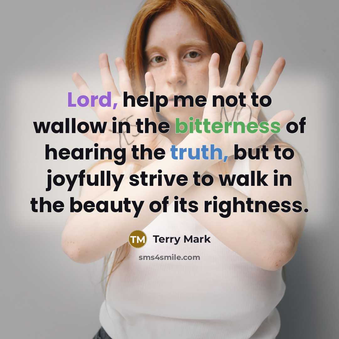 “Lord, help me not to wallow in the bitterness of hearing the truth, but to joyfully strive to walk in the beauty of its rightness.” quote by Terry Mark