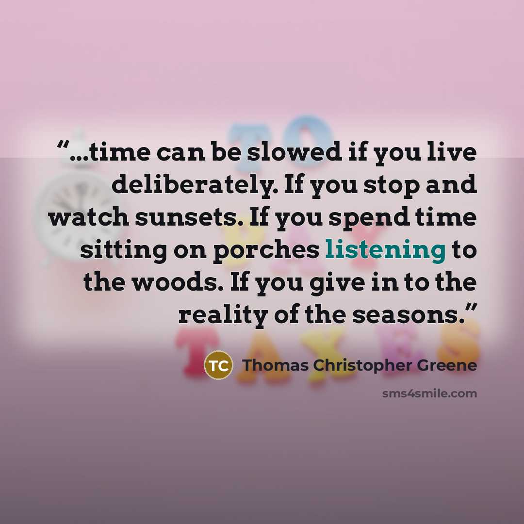 “...time can be slowed if you live deliberately. If you stop and watch sunsets. If you spend time sitting on porches listening to the woods. If you give in to the reality of the seasons.” quote by Thomas Christopher Greene