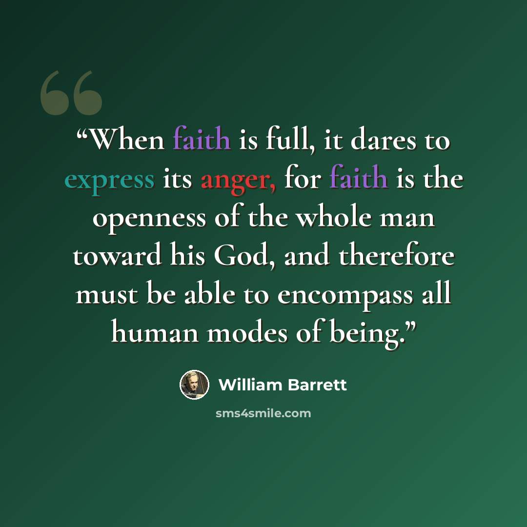 “When faith is full, it dares to express its anger, for faith is the openness of the whole man toward his God, and therefore must be able to encompass all human modes of being.” quote by William Barrett