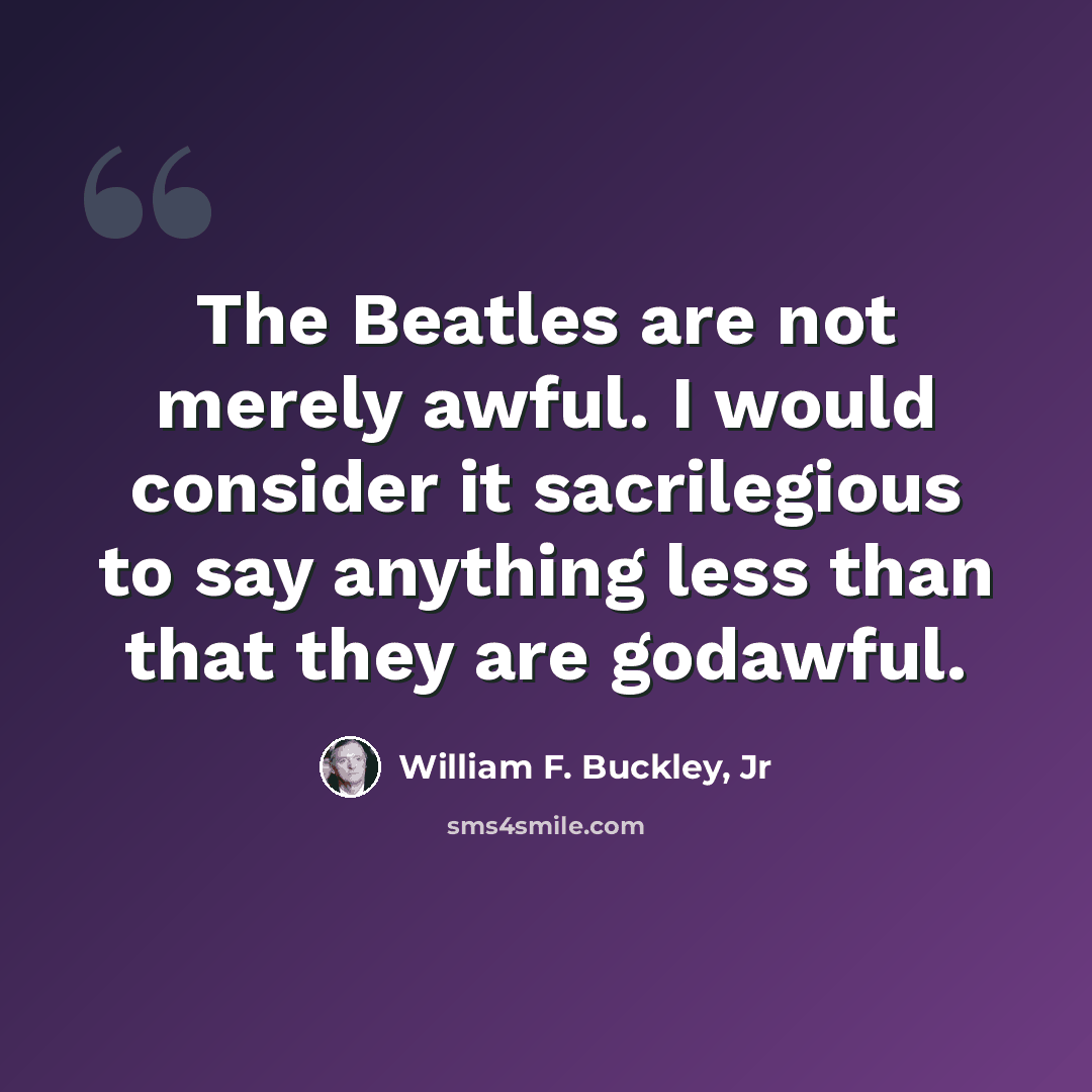 “The Beatles are not merely awful. I would consider it sacrilegious to say anything less than that they are godawful.” quote by William F. Buckley, Jr