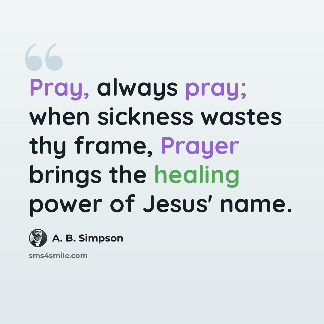 “Pray, always pray; when sickness wastes thy frame, Prayer brings the healing power of Jesus' name.” quote by A. B. Simpson