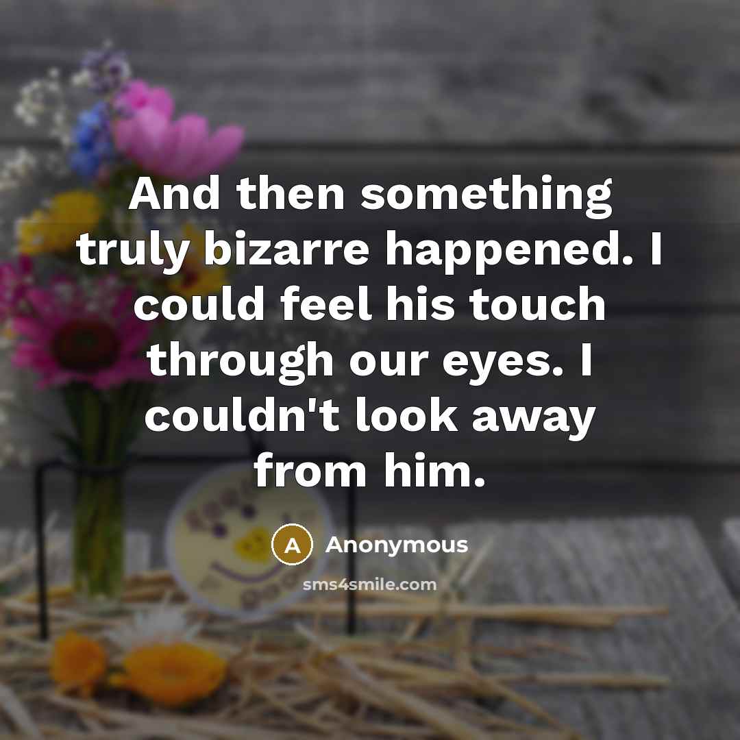 “And then something truly bizarre happened. I could feel his touch through our eyes. I couldn't look away from him.” quote by Anonymous
