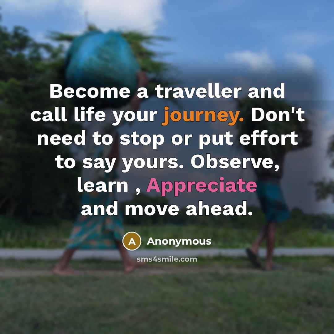 “Become a traveller and call life your journey. Don't need to stop or put effort to say yours. Observe, learn , Appreciate and move ahead.” quote by Anonymous