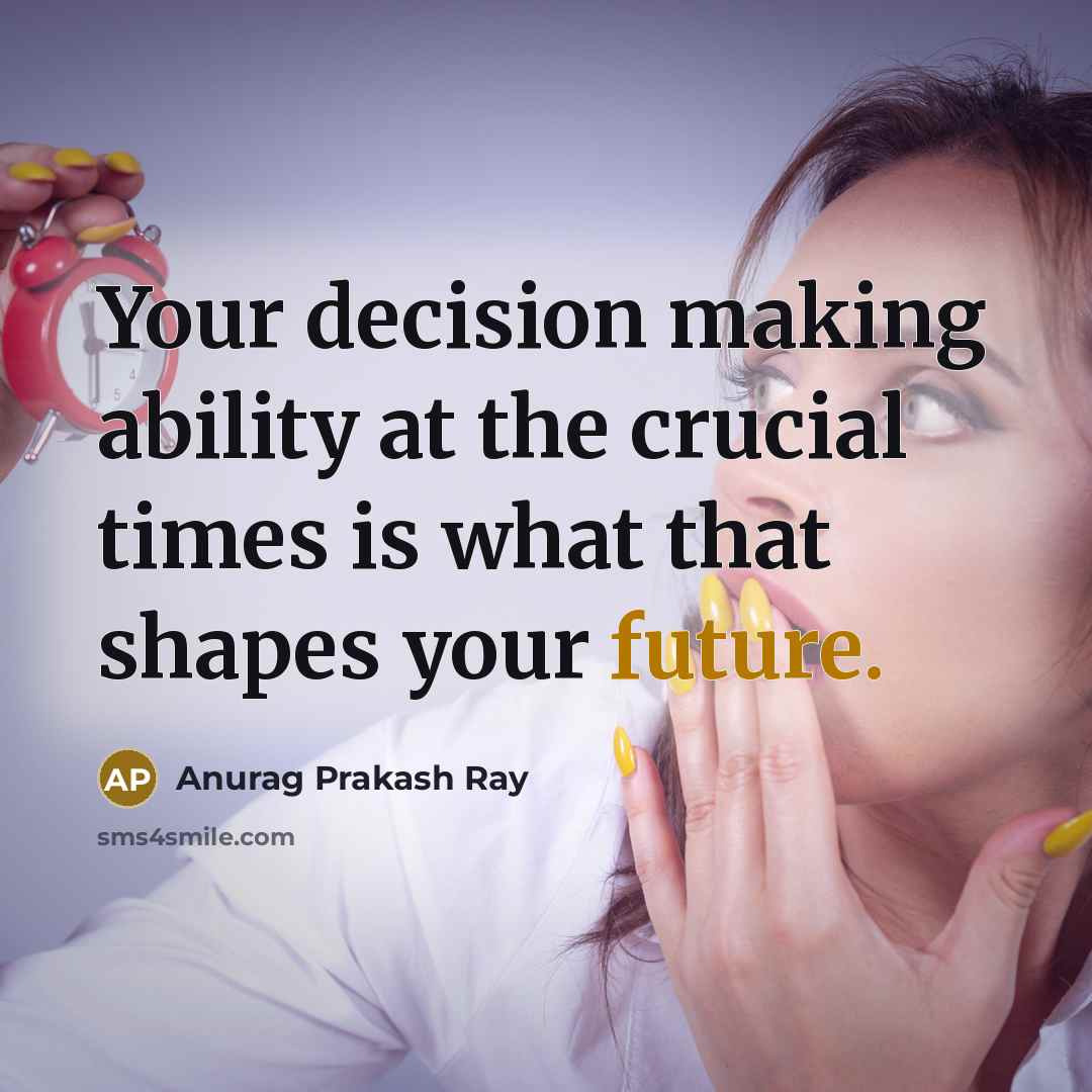 “Your decision making ability at the crucial times is what that shapes your future.” quote by Anurag Prakash Ray
