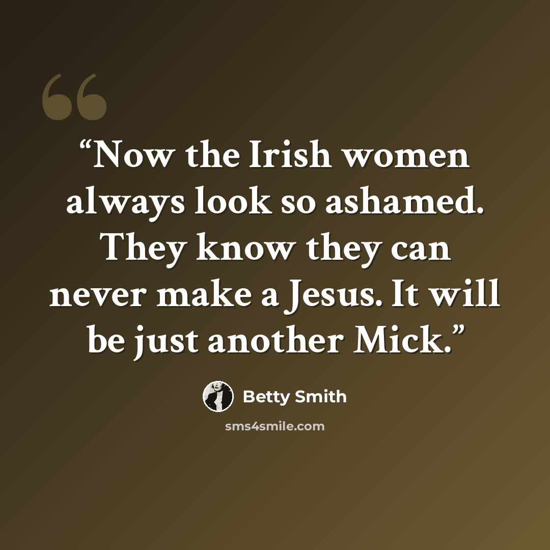 “Now the Irish women always look so ashamed. They know they can never make a Jesus. It will be just another Mick.” quote by Betty Smith