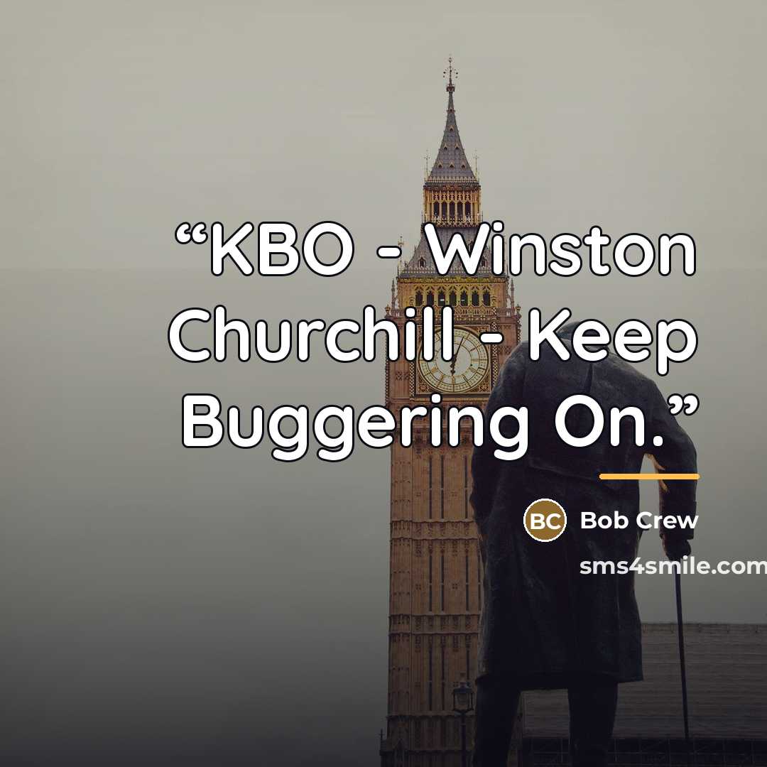 “KBO - Winston Churchill - Keep Buggering On.” quote by Bob Crew