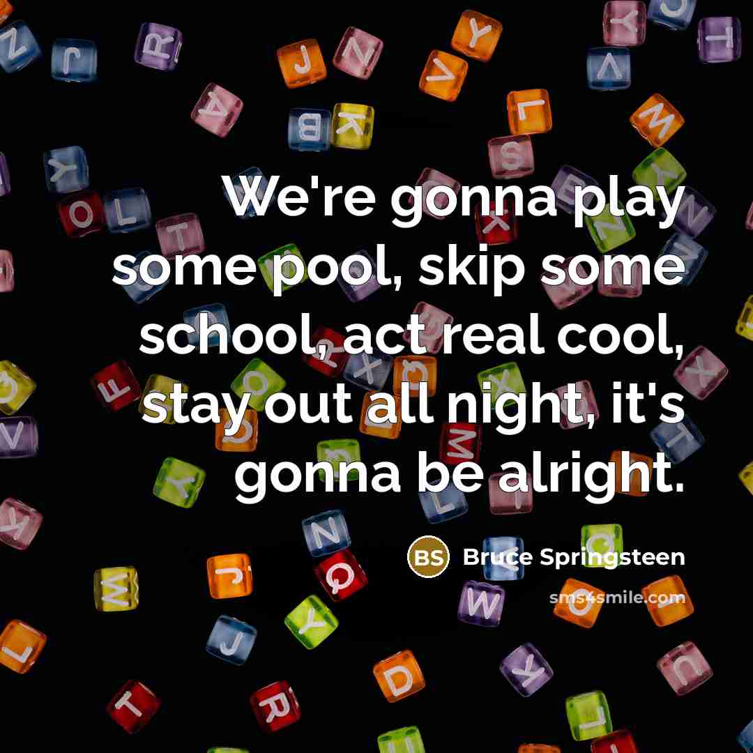 “We're gonna play some pool, skip some school, act real cool, stay out all night, it's gonna be alright.” quote by Bruce Springsteen