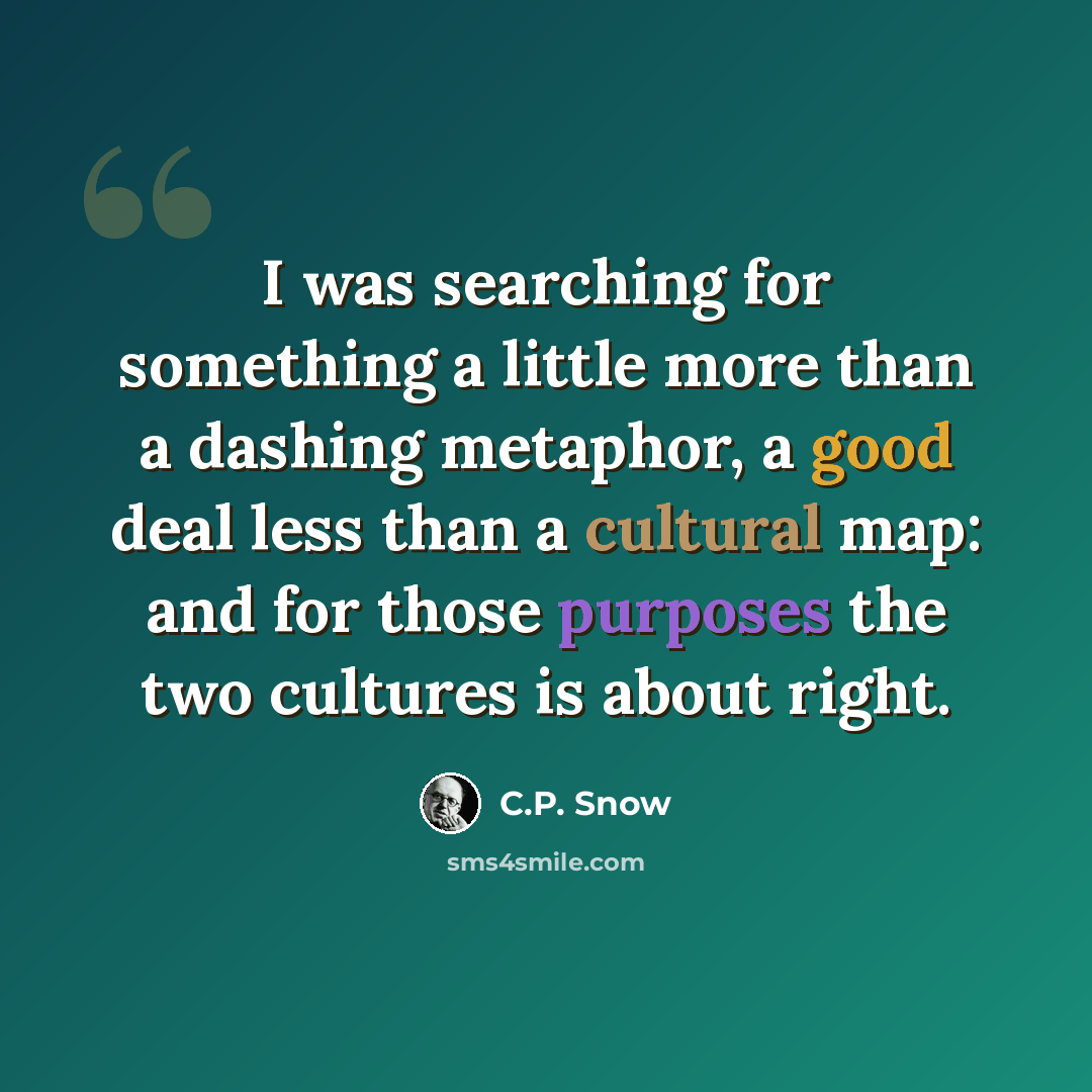 “I was searching for something a little more than a dashing metaphor, a good deal less than a cultural map: and for those purposes the two cultures is about right.” quote by C.P. Snow