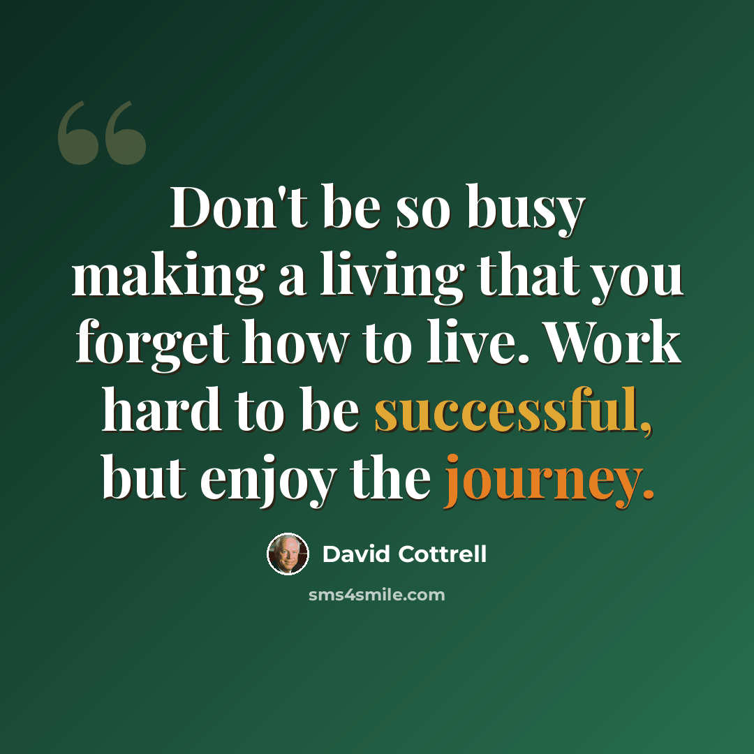 “Don't be so busy making a living that you forget how to live. Work hard to be successful, but enjoy the journey.” quote by David Cottrell